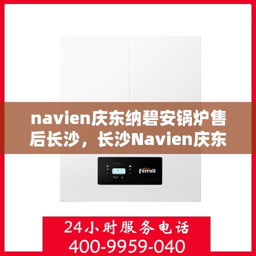 navien庆东纳碧安锅炉售后长沙，长沙Navien庆东纳碧安锅炉专业售后服务团队