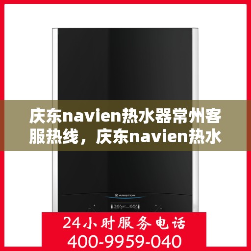 庆东navien热水器常州客服热线，庆东navien热水器常州客服热线，专业解答，贴心服务