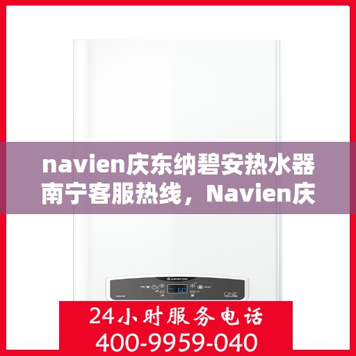 navien庆东纳碧安热水器南宁客服热线，Navien庆东纳碧安热水器南宁客服热线，专业支持与贴心服务