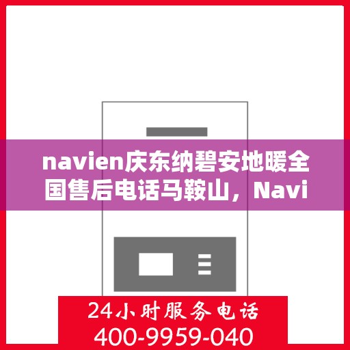 navien庆东纳碧安地暖全国售后电话马鞍山，Navien庆东纳碧安地暖马鞍山售后专线公布，全国服务电话一键解决！