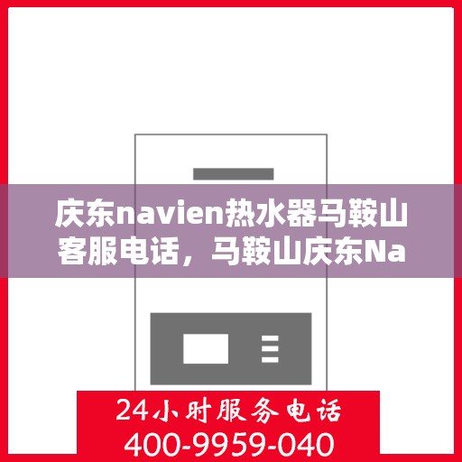 庆东navien热水器马鞍山客服电话，马鞍山庆东Navien热水器客服热线专业服务咨询