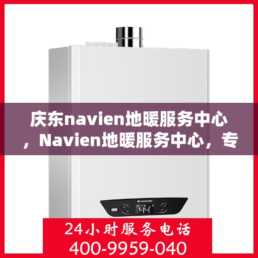 庆东navien地暖服务中心，Navien地暖服务中心，专业庆东地暖维护与保障