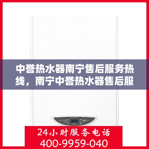 中誉热水器南宁售后服务热线，南宁中誉热水器售后服务热线解析，专业团队，贴心服务！