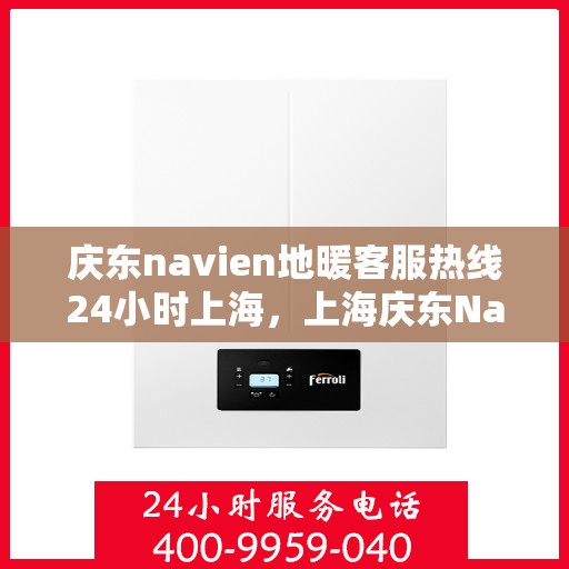 庆东navien地暖客服热线24小时上海，上海庆东Navien地暖全天候客服热线，温暖无忧服务保障