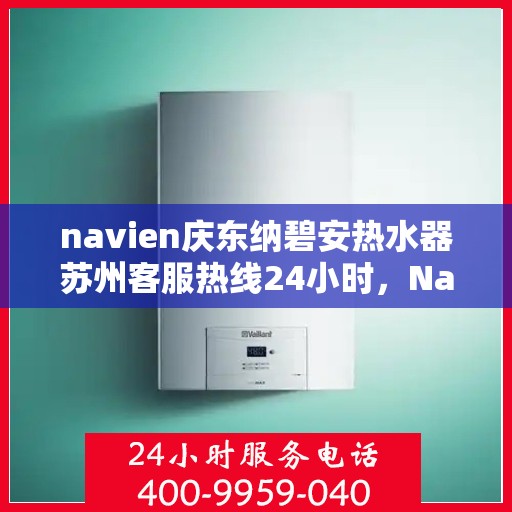 navien庆东纳碧安热水器苏州客服热线24小时，Navien庆东纳碧安热水器苏州客服热线全天候服务支持