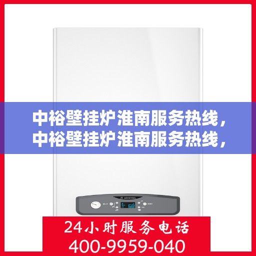 中裕壁挂炉淮南服务热线，中裕壁挂炉淮南服务热线，专业维修、安装及售后支持一站式解决方案