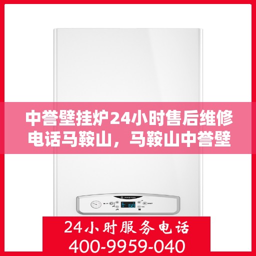 中誉壁挂炉24小时售后维修电话马鞍山，马鞍山中誉壁挂炉全天候售后维修服务热线公布