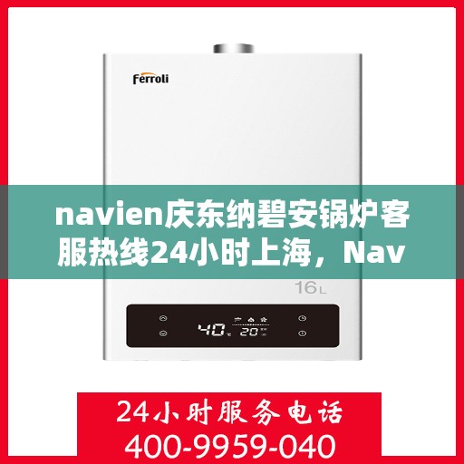 navien庆东纳碧安锅炉客服热线24小时上海，Navien庆东纳碧安锅炉上海24小时客服热线全面服务