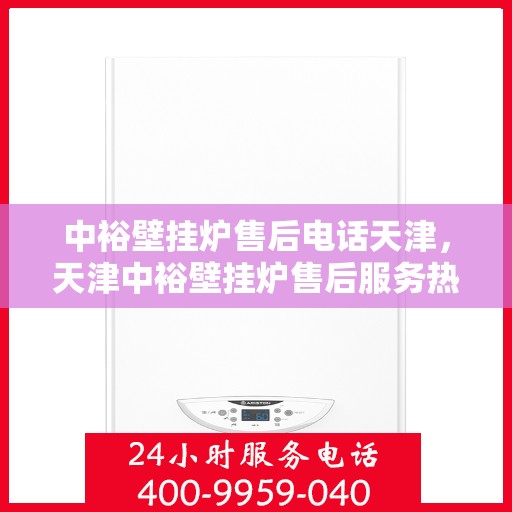 中裕壁挂炉售后电话天津，天津中裕壁挂炉售后服务热线及电话支持详解