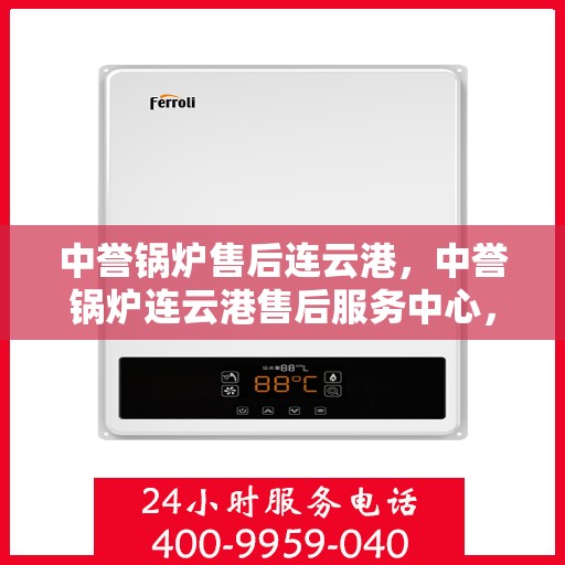 中誉锅炉售后连云港，中誉锅炉连云港售后服务中心，专业维护，无忧体验