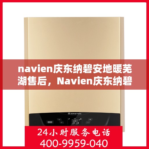 navien庆东纳碧安地暖芜湖售后，Navien庆东纳碧安地暖芜湖售后服务全解析