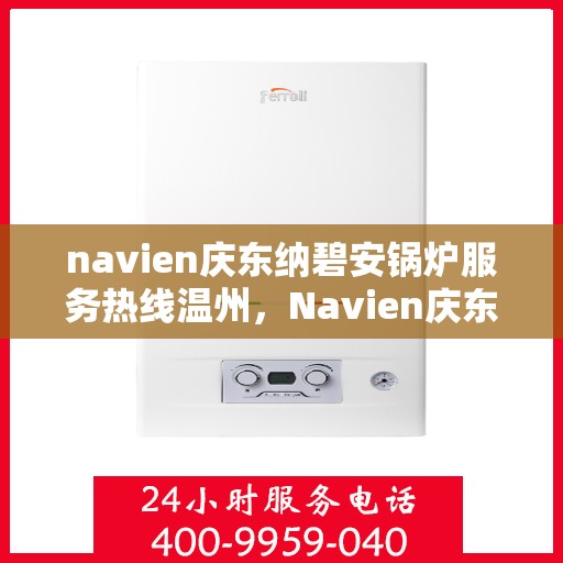 navien庆东纳碧安锅炉服务热线温州，Navien庆东纳碧安锅炉服务热线在温州，专业支持与解决方案一站式服务