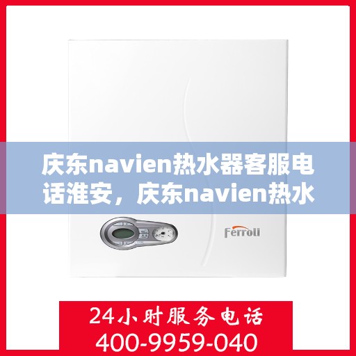庆东navien热水器客服电话淮安，庆东navien热水器淮安客服热线全面解析