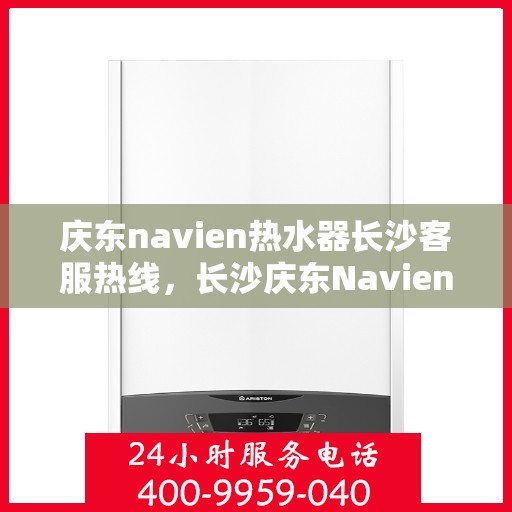 庆东navien热水器长沙客服热线，长沙庆东Navien热水器客服热线详解
