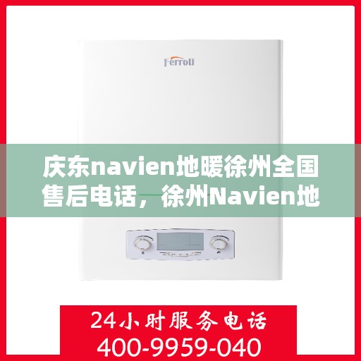 庆东navien地暖徐州全国售后电话，徐州Navien地暖全国售后电话，专业维修服务团队庆东navien地暖售后热线