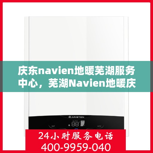 庆东navien地暖芜湖服务中心，芜湖Navien地暖庆东服务中心，专业温暖你的家园