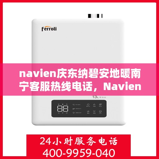 navien庆东纳碧安地暖南宁客服热线电话，Navien庆东纳碧安地暖南宁客服热线电话详解