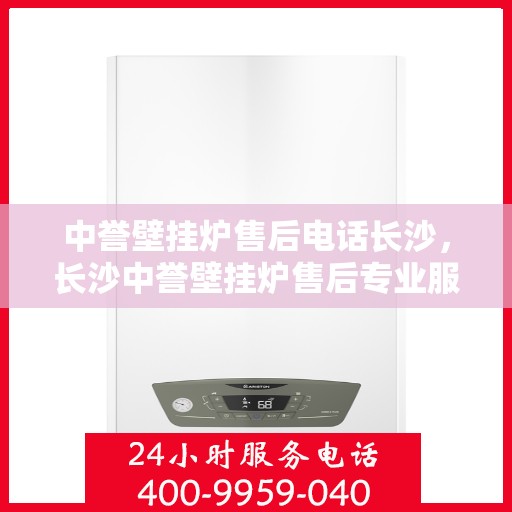 中誉壁挂炉售后电话长沙，长沙中誉壁挂炉售后专业服务热线