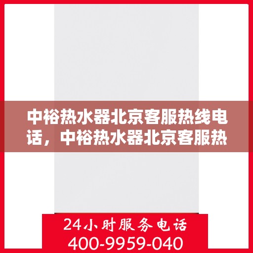 中裕热水器北京客服热线电话，中裕热水器北京客服热线电话——专业售后支持，温暖您的生活