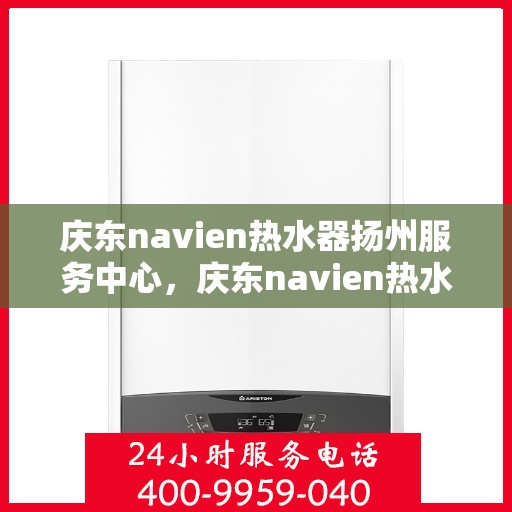 庆东navien热水器扬州服务中心，庆东navien热水器扬州服务中心，专业维修与优质服务的暖心港湾