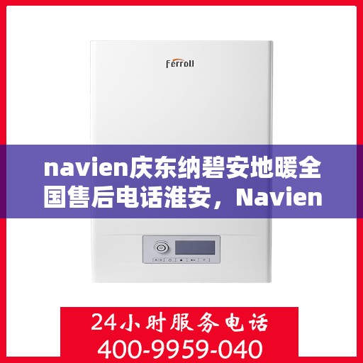 navien庆东纳碧安地暖全国售后电话淮安，Navien庆东纳碧安地暖全国售后电话淮安服务热线及维修指南