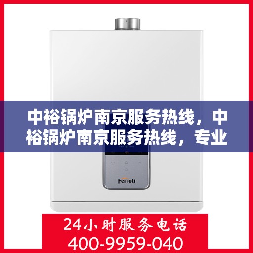 中裕锅炉南京服务热线，中裕锅炉南京服务热线，专业团队为您提供全方位锅炉服务解决方案