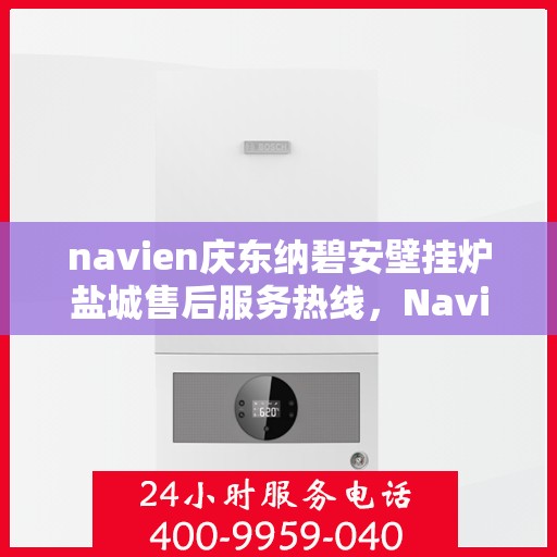 navien庆东纳碧安壁挂炉盐城售后服务热线，Navien庆东纳碧安壁挂炉盐城售后服务热线，专业团队为您提供全方位服务支持