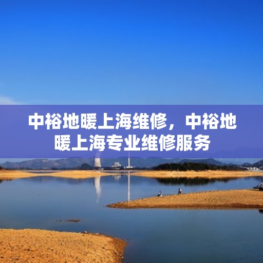 中裕地暖上海维修，中裕地暖上海专业维修服务