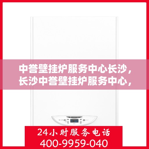 中誉壁挂炉服务中心长沙，长沙中誉壁挂炉服务中心，专业维修与贴心服务