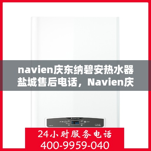 navien庆东纳碧安热水器盐城售后电话，Navien庆东纳碧安热水器盐城售后服务热线及电话全攻略