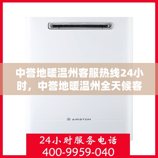中誉地暖温州客服热线24小时，中誉地暖温州全天候客服热线，温暖连接每一刻