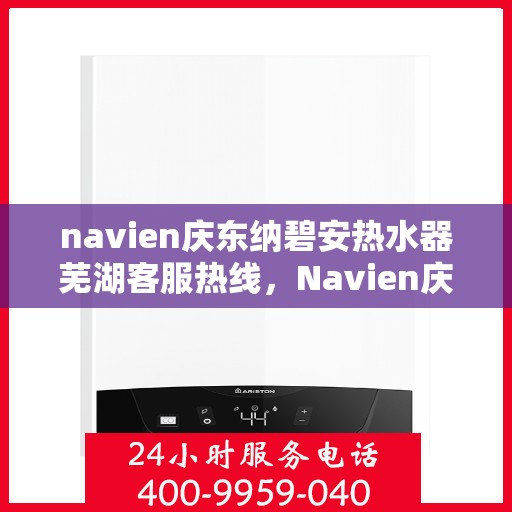 navien庆东纳碧安热水器芜湖客服热线，Navien庆东纳碧安热水器芜湖客服中心热线，专业解决您的热水器问题