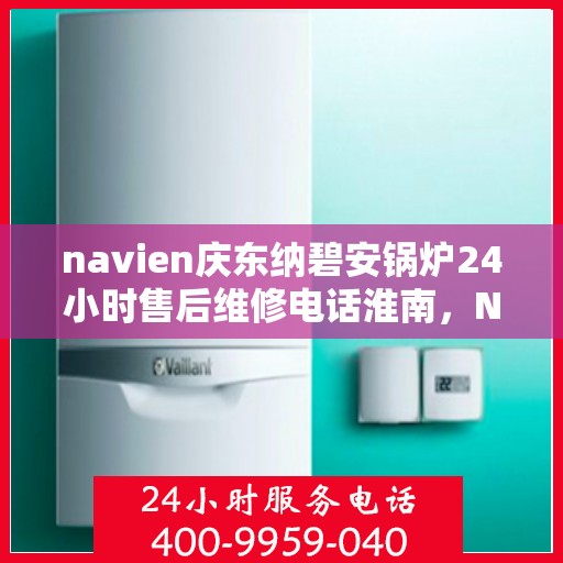 navien庆东纳碧安锅炉24小时售后维修电话淮南，Navien庆东纳碧安锅炉淮南地区全天候售后维修服务热线