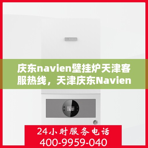 庆东navien壁挂炉天津客服热线，天津庆东Navien壁挂炉客服热线，专业解答与暖心服务热线