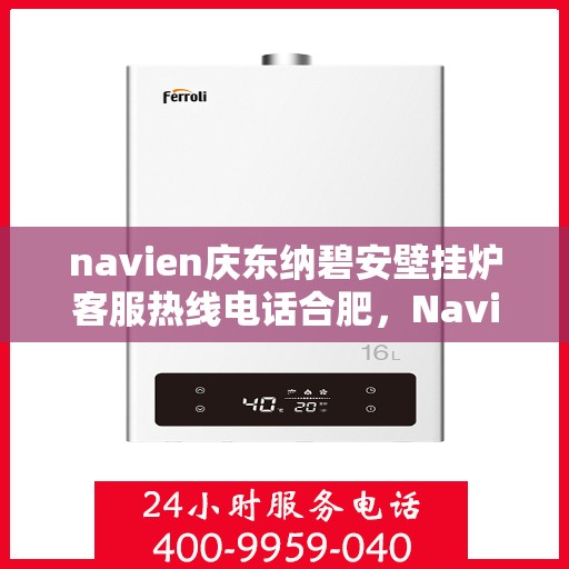 navien庆东纳碧安壁挂炉客服热线电话合肥，Navien庆东纳碧安壁挂炉合肥客服热线电话及售后服务解析