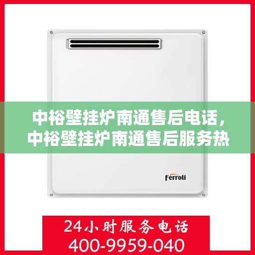 中裕壁挂炉南通售后电话，中裕壁挂炉南通售后服务热线及维修支持指南