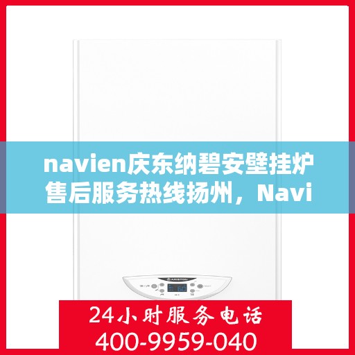 navien庆东纳碧安壁挂炉售后服务热线扬州，Navien庆东纳碧安壁挂炉扬州售后服务热线全解析