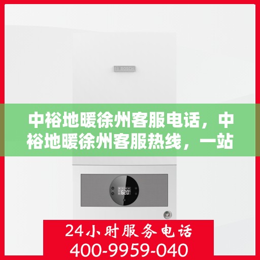 中裕地暖徐州客服电话，中裕地暖徐州客服热线，一站式专业咨询与售后服务