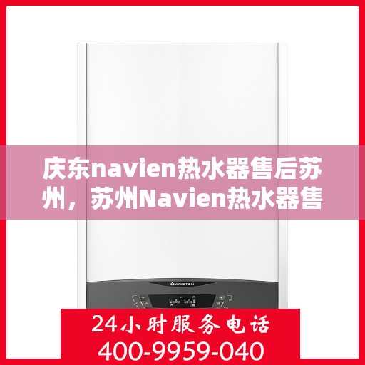 庆东navien热水器售后苏州，苏州Navien热水器售后服务中心，专业庆东热水器维修与保障