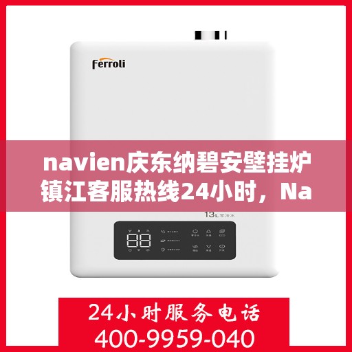 navien庆东纳碧安壁挂炉镇江客服热线24小时，Navien庆东纳碧安壁挂炉镇江客服热线全天候服务支持