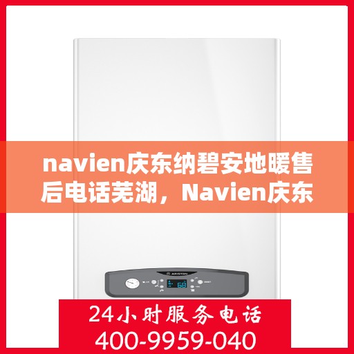 navien庆东纳碧安地暖售后电话芜湖，Navien庆东纳碧安地暖芜湖售后服务中心联系电话
