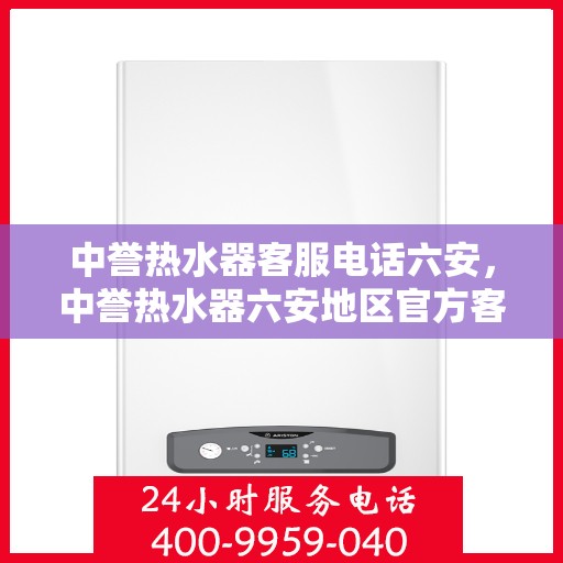 中誉热水器客服电话六安，中誉热水器六安地区官方客服热线