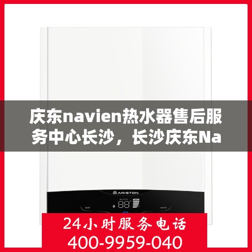 庆东navien热水器售后服务中心长沙，长沙庆东Navien热水器售后服务中心，专业维修与贴心服务