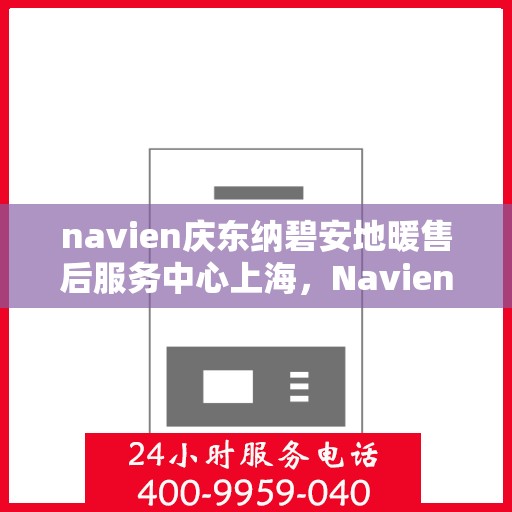 navien庆东纳碧安地暖售后服务中心上海，Navien庆东纳碧安地暖上海售后服务中心，专业维修与贴心服务