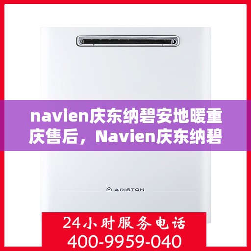 navien庆东纳碧安地暖重庆售后，Navien庆东纳碧安地暖重庆售后服务支持详解