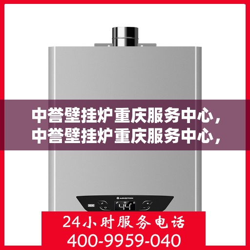中誉壁挂炉重庆服务中心，中誉壁挂炉重庆服务中心，专业维修与贴心服务
