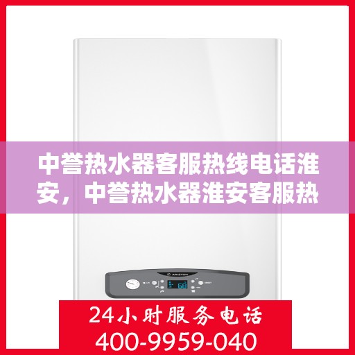 中誉热水器客服热线电话淮安，中誉热水器淮安客服热线电话全解析