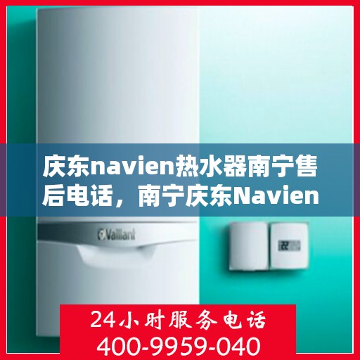 庆东navien热水器南宁售后电话，南宁庆东Navien热水器售后服务热线及电话支持详解