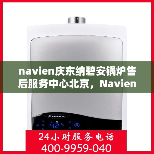 navien庆东纳碧安锅炉售后服务中心北京，Navien庆东纳碧安锅炉北京售后服务中心，专业维修与贴心服务
