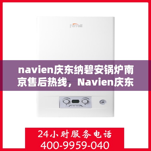 navien庆东纳碧安锅炉南京售后热线，Navien庆东纳碧安锅炉南京售后服务热线及支持详解